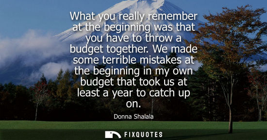 Small: What you really remember at the beginning was that you have to throw a budget together. We made some te