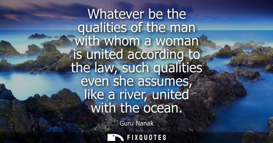 Small: Whatever be the qualities of the man with whom a woman is united according to the law, such qualities e