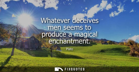 Small: Plato - Whatever deceives men seems to produce a magical enchantment