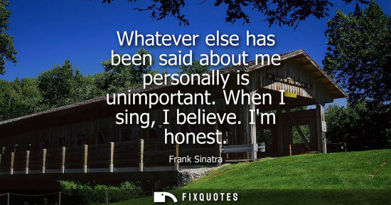 Small: Whatever else has been said about me personally is unimportant. When I sing, I believe. Im honest