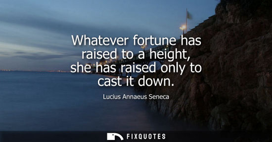 Small: Whatever fortune has raised to a height, she has raised only to cast it down
