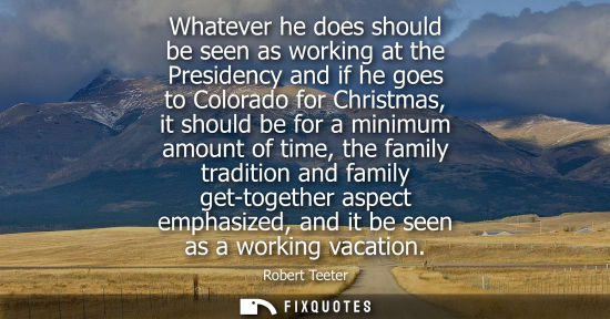 Small: Whatever he does should be seen as working at the Presidency and if he goes to Colorado for Christmas, 