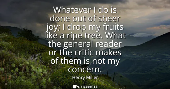 Small: Whatever I do is done out of sheer joy I drop my fruits like a ripe tree. What the general reader or the criti