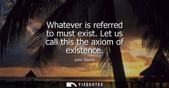 Small: Whatever is referred to must exist. Let us call this the axiom of existence