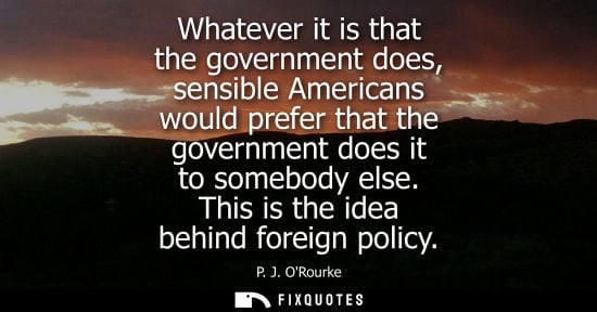 Small: Whatever it is that the government does, sensible Americans would prefer that the government does it to somebo