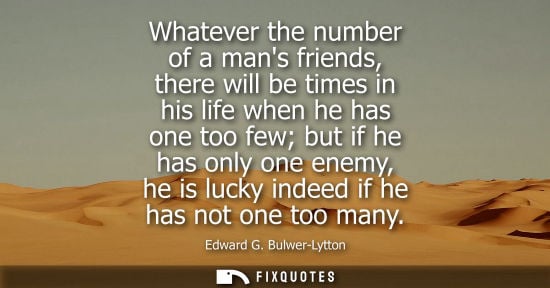 Small: Whatever the number of a mans friends, there will be times in his life when he has one too few but if h
