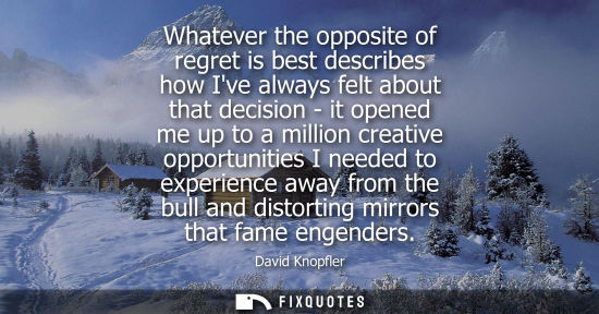 Small: Whatever the opposite of regret is best describes how Ive always felt about that decision - it opened m