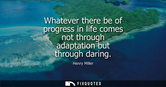 Small: Whatever there be of progress in life comes not through adaptation but through daring