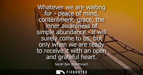 Small: Whatever we are waiting for - peace of mind, contentment, grace, the inner awareness of simple abundanc