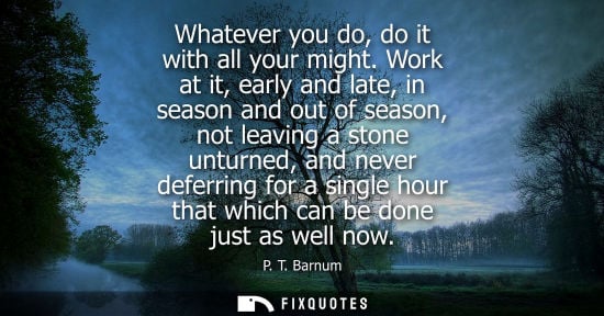 Small: Whatever you do, do it with all your might. Work at it, early and late, in season and out of season, not leavi