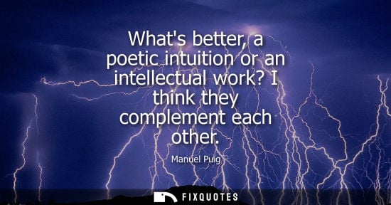 Small: Whats better, a poetic intuition or an intellectual work? I think they complement each other