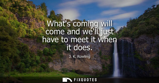 Small: Whats coming will come and well just have to meet it when it does