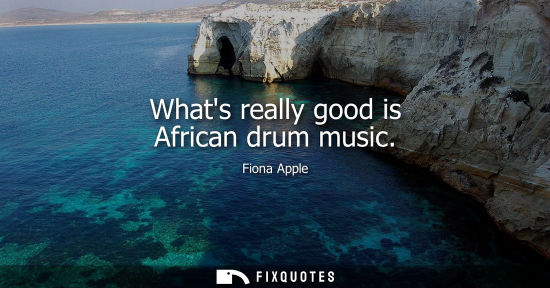 Small: Whats really good is African drum music