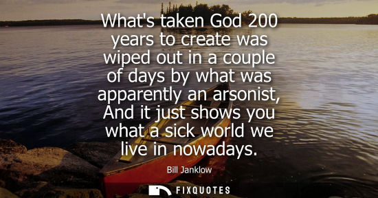 Small: Whats taken God 200 years to create was wiped out in a couple of days by what was apparently an arsonis