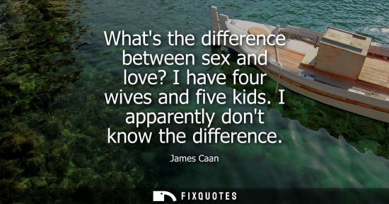Small: Whats the difference between sex and love? I have four wives and five kids. I apparently dont know the 
