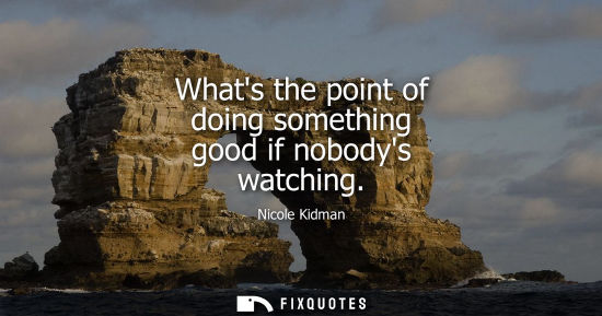 Small: Whats the point of doing something good if nobodys watching