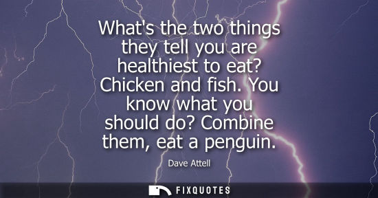 Small: Whats the two things they tell you are healthiest to eat? Chicken and fish. You know what you should do