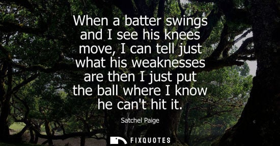 Small: When a batter swings and I see his knees move, I can tell just what his weaknesses are then I just put 