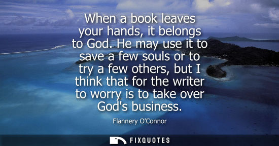 Small: When a book leaves your hands, it belongs to God. He may use it to save a few souls or to try a few oth