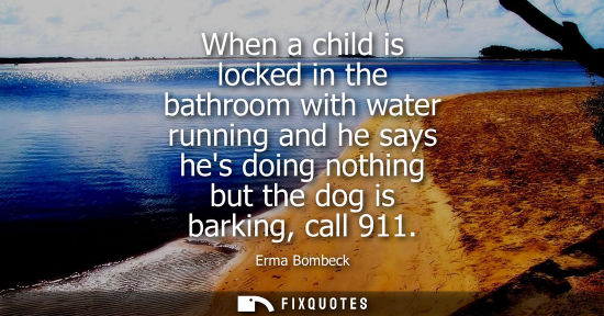Small: When a child is locked in the bathroom with water running and he says hes doing nothing but the dog is 