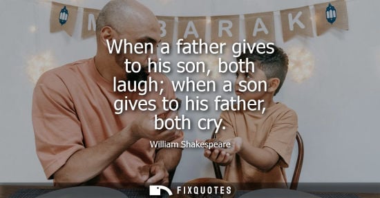 Small: When a father gives to his son, both laugh when a son gives to his father, both cry