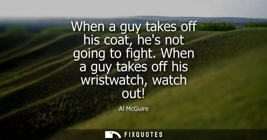 Small: When a guy takes off his coat, hes not going to fight. When a guy takes off his wristwatch, watch out!