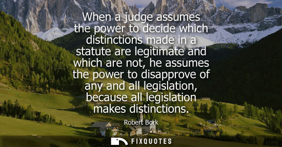 Small: When a judge assumes the power to decide which distinctions made in a statute are legitimate and which 