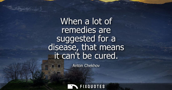 Small: When a lot of remedies are suggested for a disease, that means it cant be cured