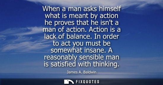 Small: When a man asks himself what is meant by action he proves that he isnt a man of action. Action is a lac