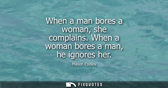 Small: When a man bores a woman, she complains. When a woman bores a man, he ignores her