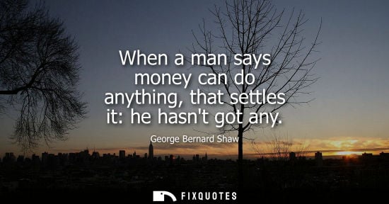 Small: When a man says money can do anything, that settles it: he hasnt got any