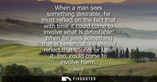 Small: Xun Zi: When a man sees something desirable, he must reflect on the fact that with time it could come to invol