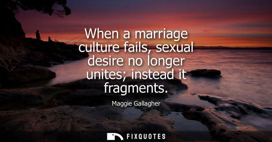 Small: When a marriage culture fails, sexual desire no longer unites instead it fragments