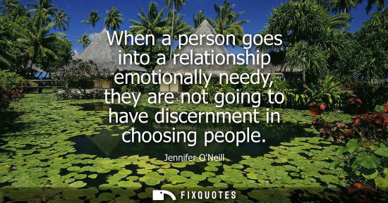 Small: When a person goes into a relationship emotionally needy, they are not going to have discernment in cho