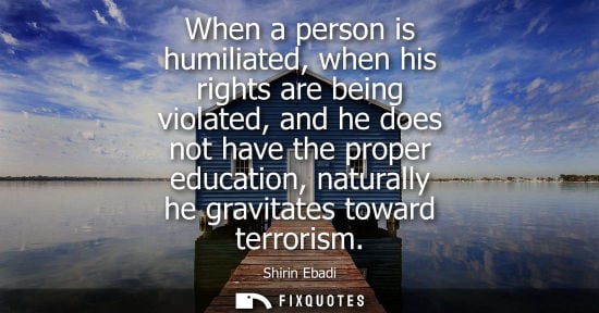 Small: When a person is humiliated, when his rights are being violated, and he does not have the proper education, na