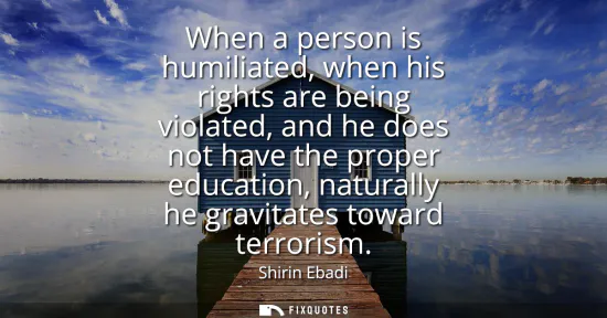 Small: When a person is humiliated, when his rights are being violated, and he does not have the proper education, na