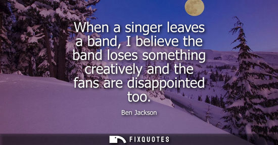 Small: When a singer leaves a band, I believe the band loses something creatively and the fans are disappointe