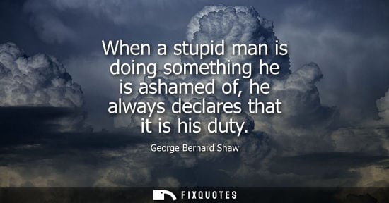 Small: When a stupid man is doing something he is ashamed of, he always declares that it is his duty