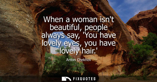 Small: When a woman isnt beautiful, people always say, You have lovely eyes, you have lovely hair.