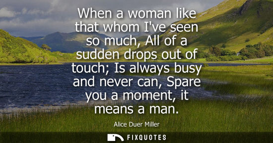 Small: When a woman like that whom Ive seen so much, All of a sudden drops out of touch Is always busy and nev