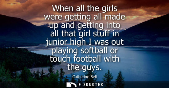 Small: When all the girls were getting all made up and getting into all that girl stuff in junior high I was o