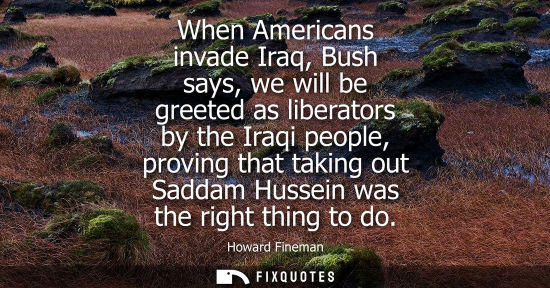 Small: When Americans invade Iraq, Bush says, we will be greeted as liberators by the Iraqi people, proving th
