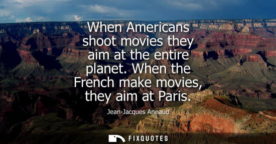 Small: When Americans shoot movies they aim at the entire planet. When the French make movies, they aim at Paris
