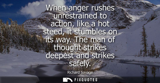 Small: When anger rushes unrestrained to action, like a hot steed, it stumbles on its way. The man of thought 