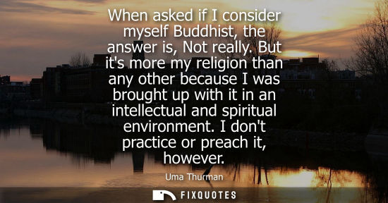 Small: When asked if I consider myself Buddhist, the answer is, Not really. But its more my religion than any 