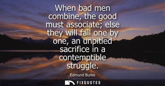 Small: When bad men combine, the good must associate else they will fall one by one, an unpitied sacrifice in 