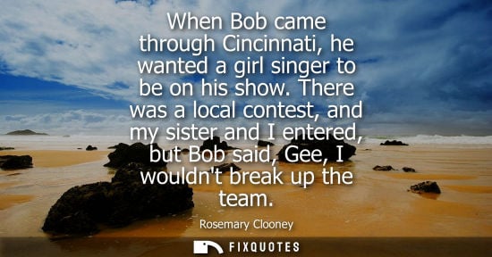 Small: When Bob came through Cincinnati, he wanted a girl singer to be on his show. There was a local contest,