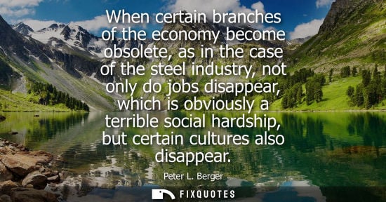 Small: When certain branches of the economy become obsolete, as in the case of the steel industry, not only do