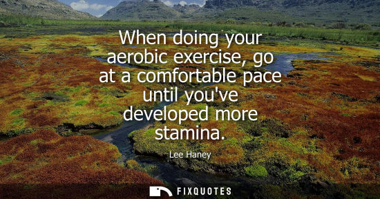 Small: When doing your aerobic exercise, go at a comfortable pace until youve developed more stamina