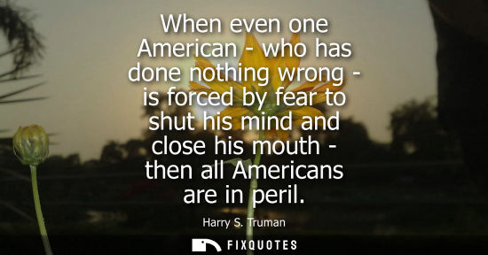 Small: When even one American - who has done nothing wrong - is forced by fear to shut his mind and close his 